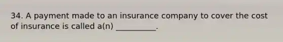 34. A payment made to an insurance company to cover the cost of insurance is called a(n) __________.