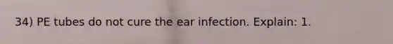 34) PE tubes do not cure the ear infection. Explain: 1.