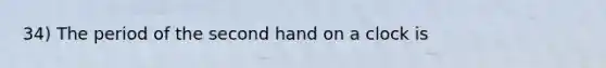 34) The period of the second hand on a clock is