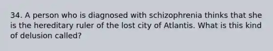 34. A person who is diagnosed with schizophrenia thinks that she is the hereditary ruler of the lost city of Atlantis. What is this kind of delusion called?
