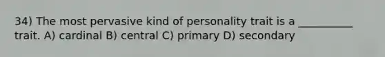 34) The most pervasive kind of personality trait is a __________ trait. A) cardinal B) central C) primary D) secondary