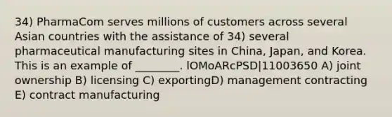 34) PharmaCom serves millions of customers across several Asian countries with the assistance of 34) several pharmaceutical manufacturing sites in China, Japan, and Korea. This is an example of ________. lOMoARcPSD|11003650 A) joint ownership B) licensing C) exportingD) management contracting E) contract manufacturing