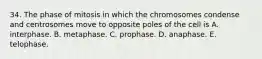 34. The phase of mitosis in which the chromosomes condense and centrosomes move to opposite poles of the cell is A. interphase. B. metaphase. C. prophase. D. anaphase. E. telophase.