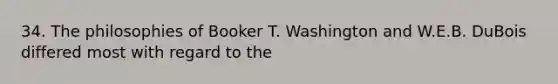 34. The philosophies of Booker T. Washington and W.E.B. DuBois differed most with regard to the