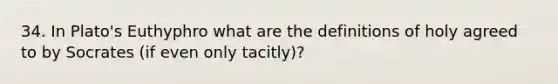 34. In Plato's Euthyphro what are the definitions of holy agreed to by Socrates (if even only tacitly)?