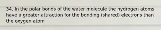 34. In the polar bonds of the water molecule the hydrogen atoms have a greater attraction for the bonding (shared) electrons than the oxygen atom