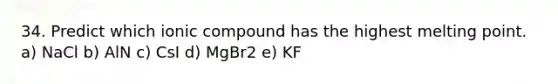 34. Predict which ionic compound has the highest melting point. a) NaCl b) AlN c) CsI d) MgBr2 e) KF