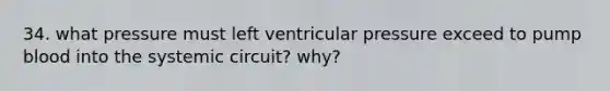 34. what pressure must left ventricular pressure exceed to pump blood into the systemic circuit? why?