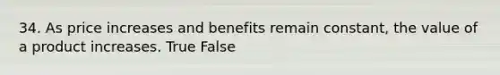 34. As price increases and benefits remain constant, the value of a product increases. True False