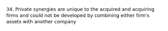 34. Private synergies are unique to the acquired and acquiring firms and could not be developed by combining either firm's assets with another company