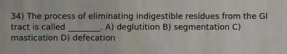 34) The process of eliminating indigestible residues from the GI tract is called ________. A) deglutition B) segmentation C) mastication D) defecation