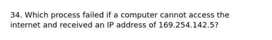 34. Which process failed if a computer cannot access the internet and received an IP address of 169.254.142.5?