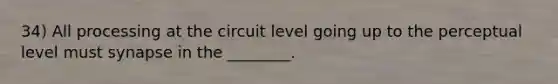 34) All processing at the circuit level going up to the perceptual level must synapse in the ________.