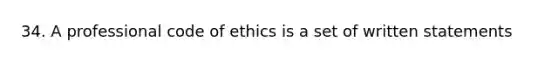 34. A professional code of ethics is a set of written statements