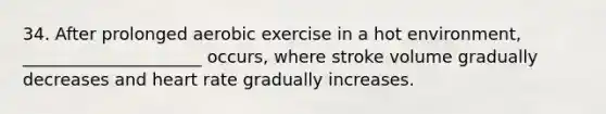 34. After prolonged aerobic exercise in a hot environment, _____________________ occurs, where stroke volume gradually decreases and heart rate gradually increases.