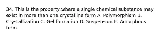 34. This is the property where a single chemical substance may exist in more than one crystalline form A. Polymorphism B. Crystallization C. Gel formation D. Suspension E. Amorphous form