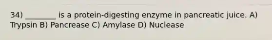 34) ________ is a protein-digesting enzyme in pancreatic juice. A) Trypsin B) Pancrease C) Amylase D) Nuclease