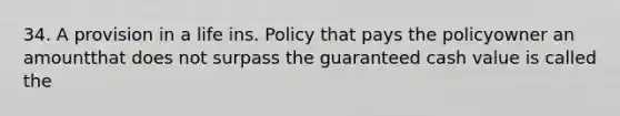 34. A provision in a life ins. Policy that pays the policyowner an amountthat does not surpass the guaranteed cash value is called the