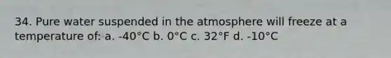 34. Pure water suspended in the atmosphere will freeze at a temperature of: a. -40°C b. 0°C c. 32°F d. -10°C