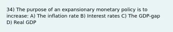 34) The purpose of an expansionary monetary policy is to increase: A) The inflation rate B) Interest rates C) The GDP-gap D) Real GDP