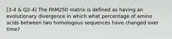 [3-4 & Q2-4] The PAM250 matrix is defined as having an evolutionary divergence in which what percentage of amino acids between two homologous sequences have changed over time?