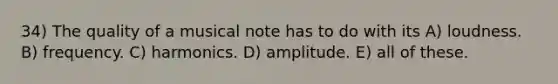 34) The quality of a musical note has to do with its A) loudness. B) frequency. C) harmonics. D) amplitude. E) all of these.