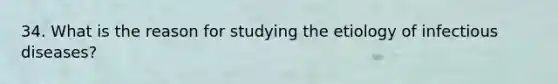 34. What is the reason for studying the etiology of infectious diseases?