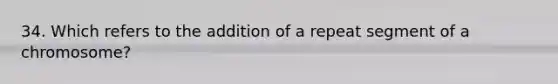 34. Which refers to the addition of a repeat segment of a chromosome?