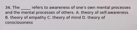 34. The _____ refers to awareness of one's own mental processes and the mental processes of others. A. theory of self-awareness B. theory of empathy C. theory of mind D. theory of consciousness