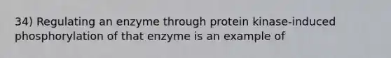 34) Regulating an enzyme through protein kinase-induced phosphorylation of that enzyme is an example of