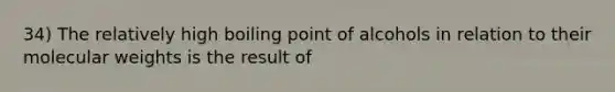 34) The relatively high boiling point of alcohols in relation to their molecular weights is the result of