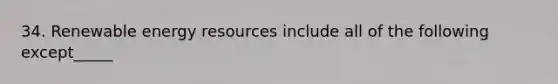 34. Renewable <a href='https://www.questionai.com/knowledge/kyftsbrrw7-energy-resources' class='anchor-knowledge'>energy resources</a> include all of the following except_____