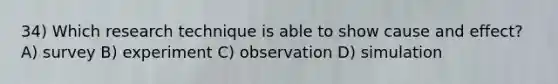 34) Which research technique is able to show cause and effect? A) survey B) experiment C) observation D) simulation