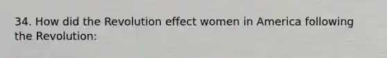 34. How did the Revolution effect women in America following the Revolution: