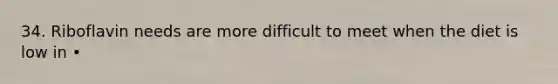34. Riboflavin needs are more difficult to meet when the diet is low in •