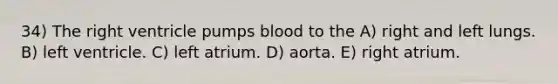 34) The right ventricle pumps blood to the A) right and left lungs. B) left ventricle. C) left atrium. D) aorta. E) right atrium.