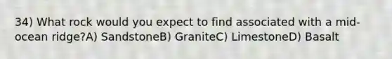 34) What rock would you expect to find associated with a mid-ocean ridge?A) SandstoneB) GraniteC) LimestoneD) Basalt