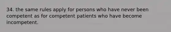 34. the same rules apply for persons who have never been competent as for competent patients who have become incompetent.