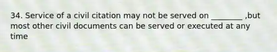 34. Service of a civil citation may not be served on ________ ,but most other civil documents can be served or executed at any time