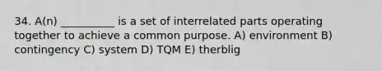 34. A(n) __________ is a set of interrelated parts operating together to achieve a common purpose. A) environment B) contingency C) system D) TQM E) therblig