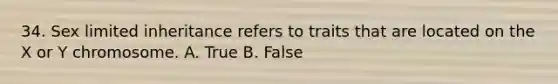 34. Sex limited inheritance refers to traits that are located on the X or Y chromosome. A. True B. False