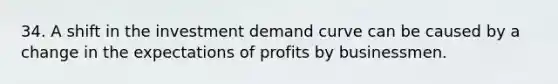 34. A shift in the investment demand curve can be caused by a change in the expectations of profits by businessmen.