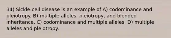 34) Sickle-cell disease is an example of A) codominance and pleiotropy. B) multiple alleles, pleiotropy, and blended inheritance. C) codominance and multiple alleles. D) multiple alleles and pleiotropy.