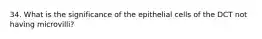 34. What is the significance of the epithelial cells of the DCT not having microvilli?