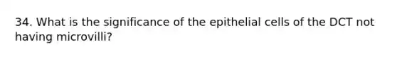 34. What is the significance of the epithelial cells of the DCT not having microvilli?