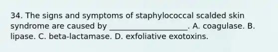 34. The signs and symptoms of staphylococcal scalded skin syndrome are caused by ____________________. A. coagulase. B. lipase. C. beta-lactamase. D. exfoliative exotoxins.