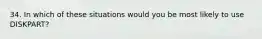 34. In which of these situations would you be most likely to use DISKPART?