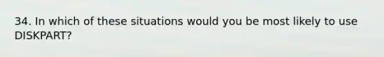 34. In which of these situations would you be most likely to use DISKPART?