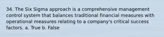 34. The Six Sigma approach is a comprehensive management control system that balances traditional financial measures with operational measures relating to a company's critical success factors. a. True b. False