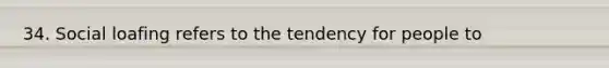 34. Social loafing refers to the tendency for people to